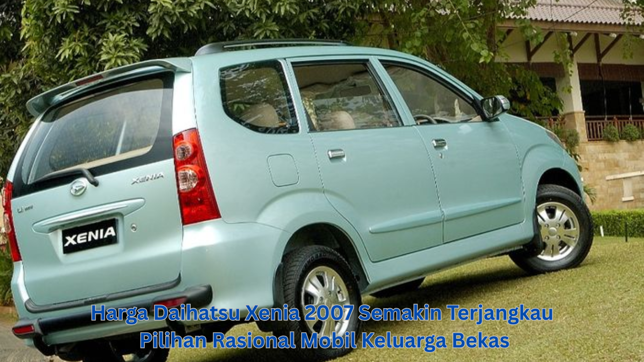Harga Daihatsu Xenia 2007 Semakin Terjangkau: Pilihan Rasional Mobil Keluarga Bekas